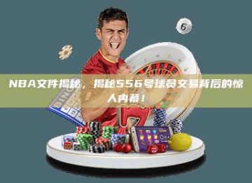 NBA文件揭秘，揭秘556号球员交易背后的惊人内幕！