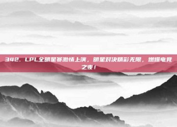 342. LPL全明星赛激情上演，明星对决精彩无限，燃爆电竞之夜！