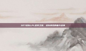 327战队LPL冠军之路，战队背后的奋斗故事