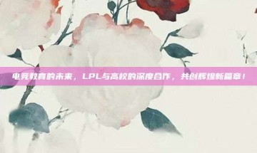 电竞教育的未来，LPL与高校的深度合作，共创辉煌新篇章！