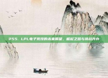 255. LPL电子竞技的未来展望，崛起之路与挑战并存