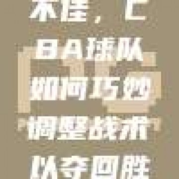 外援表现不佳，CBA球队如何巧妙调整战术以夺回胜利？