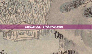 CBA历史纪念，十年回顾与未来展望🔙