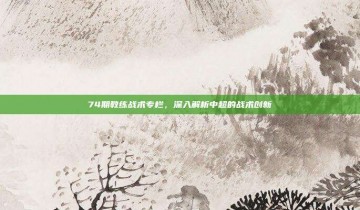 74期教练战术专栏，深入解析中超的战术创新