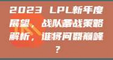 2023 LPL新年度展望，战队备战策略解析，谁将问鼎巅峰？