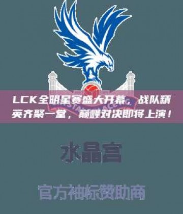 LCK全明星赛盛大开幕，战队精英齐聚一堂，巅峰对决即将上演！