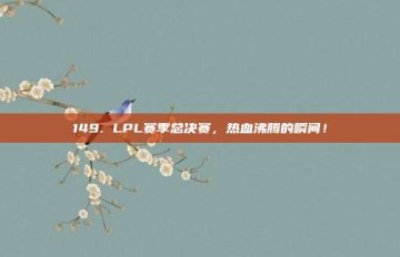 149. LPL赛季总决赛，热血沸腾的瞬间！