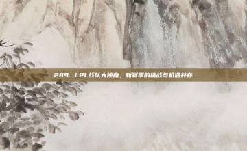 289. LPL战队大换血，新赛季的挑战与机遇并存