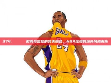 374. 🕶️ 时尚与篮球的完美融合，NBA球员的场外风格解析