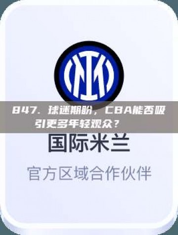 847. 球迷期盼，CBA能否吸引更多年轻观众？👶