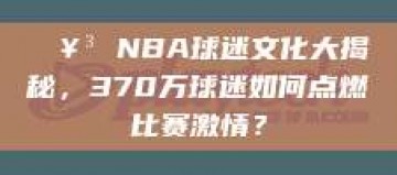 🥳 NBA球迷文化大揭秘，370万球迷如何点燃比赛激情？