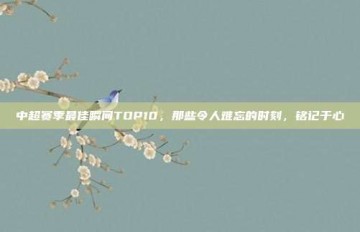 中超赛季最佳瞬间TOP10，那些令人难忘的时刻，铭记于心