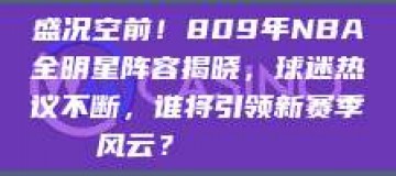 盛况空前！809年NBA全明星阵容揭晓，球迷热议不断，谁将引领新赛季风云？🌟🏅