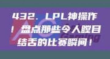 432. LPL神操作！盘点那些令人瞠目结舌的比赛瞬间！