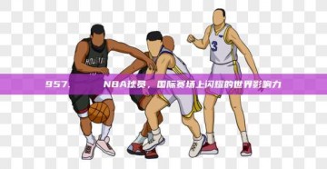 957. 🌎 NBA球员，国际赛场上闪耀的世界影响力