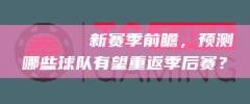 📊🏆新赛季前瞻，预测哪些球队有望重返季后赛？