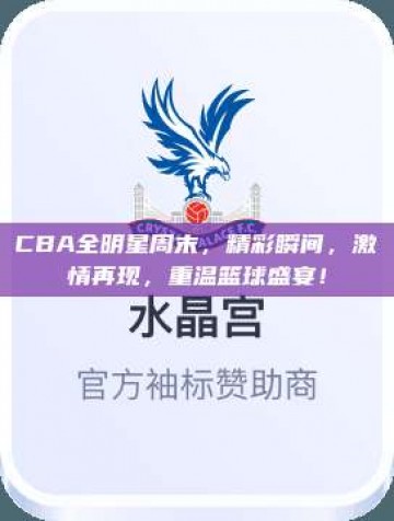 CBA全明星周末，精彩瞬间，激情再现，重温篮球盛宴！