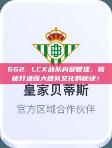 662. LCK战队内部管理，揭秘打造强大团队文化的秘诀！