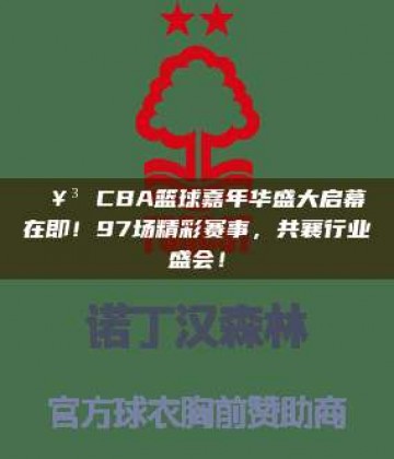 🥳 CBA篮球嘉年华盛大启幕在即！97场精彩赛事，共襄行业盛会！