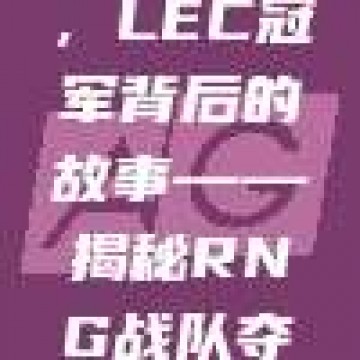 独家采访，LEC冠军背后的故事——揭秘RNG战队夺冠之路