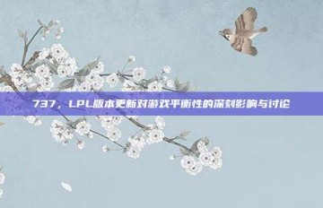 737，LPL版本更新对游戏平衡性的深刻影响与讨论