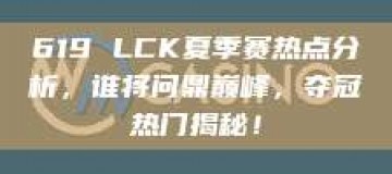 619 LCK夏季赛热点分析，谁将问鼎巅峰，夺冠热门揭秘！