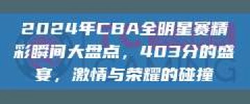 2024年CBA全明星赛精彩瞬间大盘点，403分的盛宴，激情与荣耀的碰撞