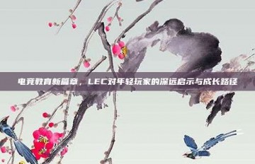 电竞教育新篇章，LEC对年轻玩家的深远启示与成长路径