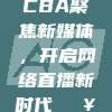 599. CBA聚焦新媒体，开启网络直播新时代🖥️