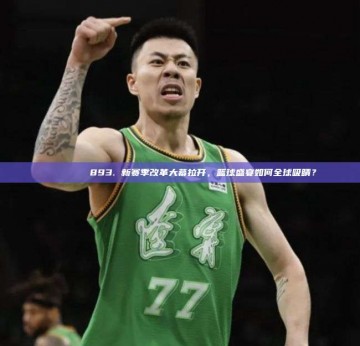 🌏🏀 893. 新赛季改革大幕拉开，篮球盛宴如何全球吸睛？