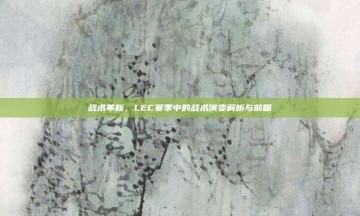 战术革新，LEC赛季中的战术演变解析与前瞻