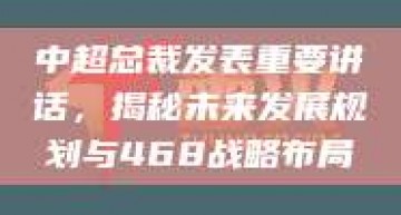 中超总裁发表重要讲话，揭秘未来发展规划与468战略布局