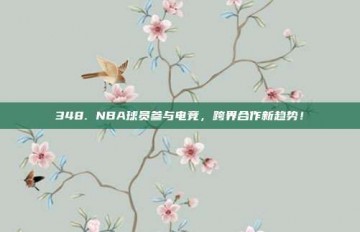 348. NBA球员参与电竞，跨界合作新趋势！