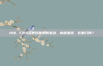 148. CBA战季后赛规则变动，新规来袭，影响几何？