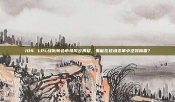 104. LPL战队转会市场风云再起，谁能在这场变革中逆袭称霸？