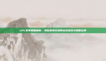 LPL赛季策略解析，揭秘最受欢迎的战术组合与策略运用