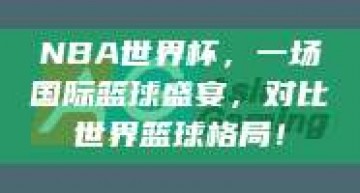 NBA世界杯，一场国际篮球盛宴，对比世界篮球格局！