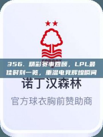 356. 精彩赛事回顾，LPL最佳时刻一览，重温电竞辉煌瞬间