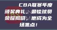 🎉 CBA联赛年度颁奖典礼，最佳球员荣耀揭晓，他成为全场焦点！