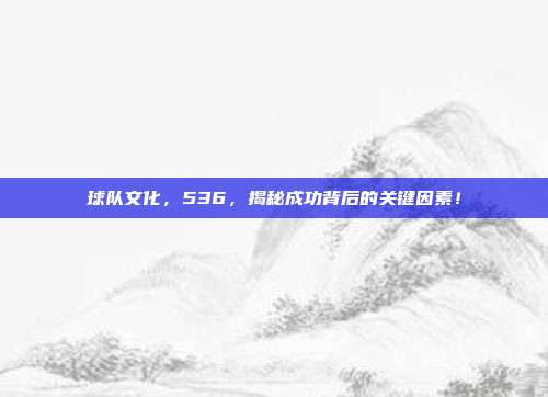 球队文化，536，揭秘成功背后的关键因素！