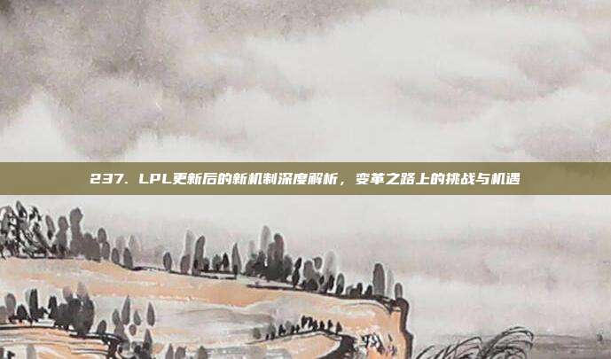 237. LPL更新后的新机制深度解析，变革之路上的挑战与机遇