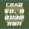 CBA冠军战，顶级对决即将展开✨