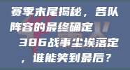 赛季末尾揭秘，各队阵容的最终确定 🔒 386战事尘埃落定，谁能笑到最后？