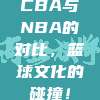 CBA与NBA的对比，篮球文化的碰撞！