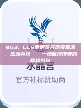 963. LCS季后赛名场景重温，感动再现——一场篮球传奇的辉煌时刻