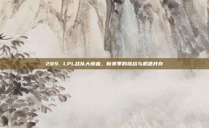 289. LPL战队大换血，新赛季的挑战与机遇并存