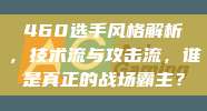 460选手风格解析，技术流与攻击流，谁是真正的战场霸主？