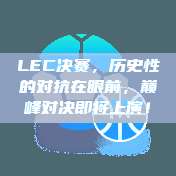 LEC决赛，历史性的对抗在眼前，巅峰对决即将上演！