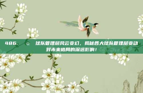 486. 🤝 球队管理层风云变幻，揭秘各大球队管理层变动对未来格局的深远影响！