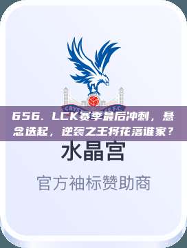 656. LCK赛季最后冲刺，悬念迭起，逆袭之王将花落谁家？